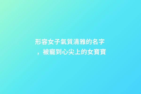 形容女子氣質清雅的名字，被寵到心尖上的女寶寶